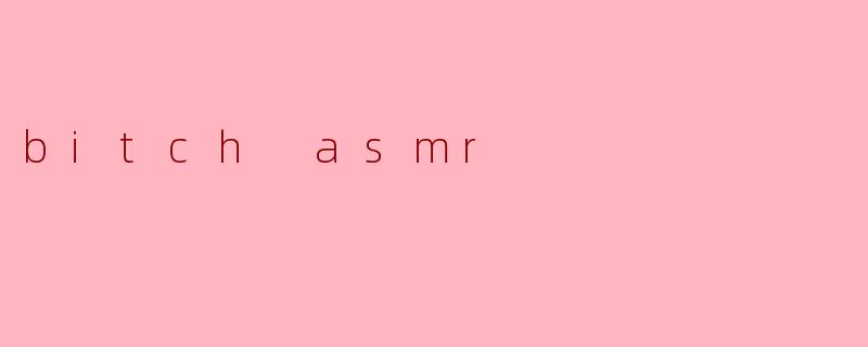 深度沉浸:“Bitch ASMR”的独特魅力